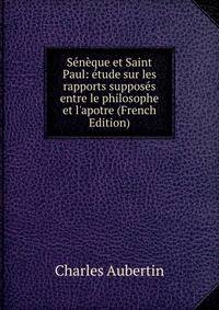 S?n?que et Saint Paul: ?tude sur les rapports suppos?s entre le philosophe et l'apotre (French Edition)