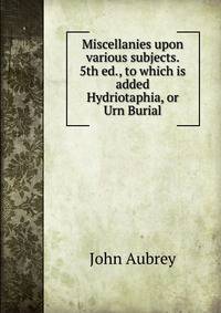 Miscellanies upon various subjects. 5th ed., to which is added Hydriotaphia, or Urn Burial