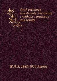 Stock exchange investments: the theory ; methods ; practice ; and results