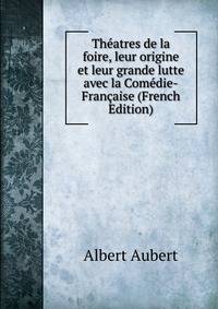Theatres de la foire, leur origine et leur grande lutte avec la Comedie-Francaise (French Edition)