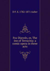 Fra-Diavolo, or, The inn of Terracina: a comic opera in three acts