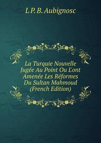 La Turquie Nouvelle Jug?e Au Point Ou L'ont Amen?e Les R?formes Du Sultan Mahmoud (French Edition)