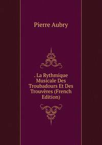 . La Rythmique Musicale Des Troubadours Et Des Trouveres (French Edition)
