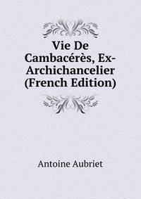 Vie De Cambaceres, Ex-Archichancelier (French Edition)