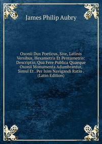 Oxonii Dux Poeticus, Sive, Latinis Versibus, Hexametris Et Pentametris: Descriptio, Qua Fere Publica Quaeque Oxonii Monumenta Adumbrantur, Simul Et . Per Isim Navigandi Ratio . (Latin Edition)