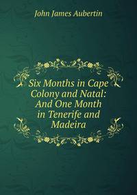 Six Months in Cape Colony and Natal: And One Month in Tenerife and Madeira