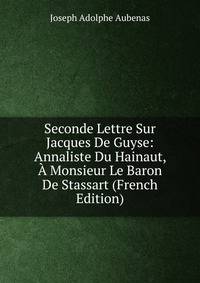 Seconde Lettre Sur Jacques De Guyse: Annaliste Du Hainaut, A Monsieur Le Baron De Stassart (French Edition)