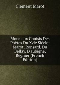 Morceaux Choisis Des Po?tes Du Xvie Si?cle: Marot, Ronsard, Du Bellay, D'aubign?, R?gnier (French Edition)