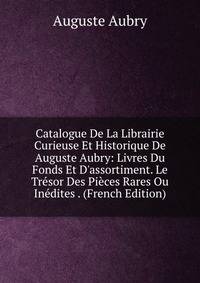 Catalogue De La Librairie Curieuse Et Historique De Auguste Aubry: Livres Du Fonds Et D'assortiment. Le Tr?sor Des Pi?ces Rares Ou In?dites . (French Edition)
