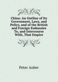 China: An Outline of Its Government, Laws, and Policy, and of the British and Foreign Embassies To, and Intercourse With, That Empire