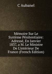 M?moire Sur Le Syst?me P?nitentiaire: Adress?, En Janvier 1837, a M. Le Ministre De L'int?rieur De France (French Edition)