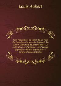 Paix Japonaise: Le Japon Et La Paix De L'extr?me-Orient--Le Japon Et La Chine--Japonais Et Americains--La Lutte Pour Le Pacifique--Le Paysage Japonais--Routes Japonaises--L'inkyo (French Edition)