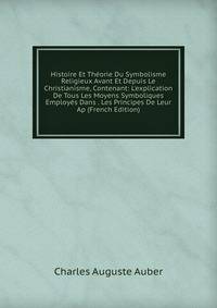 Histoire Et Th?orie Du Symbolisme Religieux Avant Et Depuis Le Christianisme, Contenant: L'explication De Tous Les Moyens Symboliques Employ?s Dans . Les Principes De Leur Ap (French Edition)