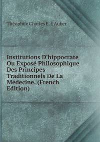 Institutions D'hippocrate Ou Expos? Philosophique Des Principes Traditionnels De La M?decine. (French Edition)