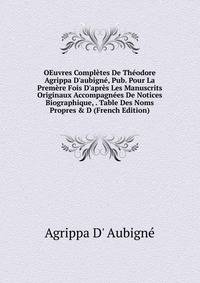 OEuvres Compl?tes De Th?odore Agrippa D'aubign?, Pub. Pour La Prem?re Fois D'apr?s Les Manuscrits Originaux Accompagn?es De Notices Biographique, . Table Des Noms Propres &amp; D (French Edition)