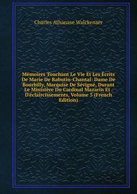 M?moires Touchant Le Vie Et Les ?crits De Marie De Rabutin-Chantal: Dame De Bourbilly, Marquise De S?vign?, Durant Le Minist?re Du Cardinal Mazarin Et . D'?claircissements, Volume 5 (French Edition)