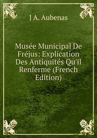 Mus?e Municipal De Fr?jus: Explication Des Antiquit?s Qu'il Renferme (French Edition)