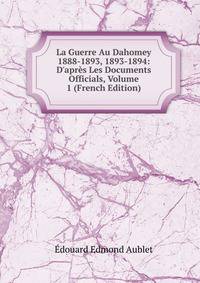 La Guerre Au Dahomey 1888-1893, 1893-1894: D'apr?s Les Documents Officials, Volume 1 (French Edition)