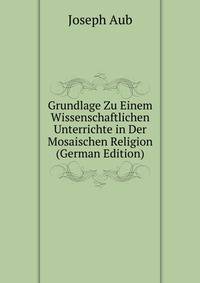 Grundlage Zu Einem Wissenschaftlichen Unterrichte in Der Mosaischen Religion (German Edition)