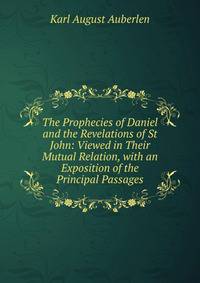 The Prophecies of Daniel and the Revelations of St John: Viewed in Their Mutual Relation, with an Exposition of the Principal Passages