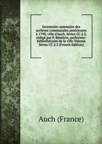 Inventaire-sommaire des archives communales ant?rieures ? 1790, ville d'Auch. S?ries CC ? 2, r?dig? par P. B?n?trix, archiviste-biblioth?caire de la ville Volume S?ries CC ? 2 (French Edition)