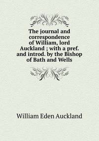 The journal and correspondence of William, lord Auckland ; with a pref. and introd. by the Bishop of Bath and Wells