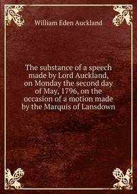 The substance of a speech made by Lord Auckland, on Monday the second day of May, 1796, on the occasion of a motion made by the Marquis of Lansdown