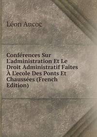 Conf?rences Sur L'administration Et Le Droit Administratif Faites ? L'ecole Des Ponts Et Chauss?es (French Edition)