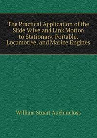 The Practical Application of the Slide Valve and Link Motion to Stationary, Portable, Locomotive, and Marine Engines