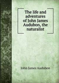 The life and adventures of John James Audubon, the naturalist