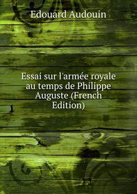Essai sur l'arm?e royale au temps de Philippe Auguste (French Edition)