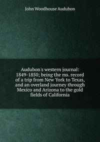 Audubon's western journal: 1849-1850; being the ms. record of a trip from New York to Texas, and an overland journey through Mexico and Arizona to the gold fields of California