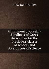 A minimum of Greek: a handbook of Greek derivatives for the Greek-less classes of schools and for students of science
