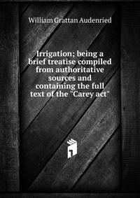 Irrigation; being a brief treatise compiled from authoritative sources and containing the full text of the "Carey act"