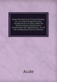 Cadet Roussel Aux Champs ?lys?es: Ou, La Colere D'agamemnon; Vaudeville En Un Acte, M?l? De Mistifications, Pantomimes C?r?monies, Etc. Repr?sent?, . an IX De La R?publiq (French Edition)
