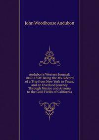 Audubon's Western Journal: 1849-1850: Being the Ms. Record of a Trip from New York to Texas, and an Overland Journey Through Mexico and Arizona to the Gold Fields of California