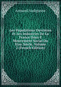 Les Populations Ouvrieres Et Les Industries De La France Dans E Mouvement Social Du Xixe Siecle, Volume 2 (French Edition)