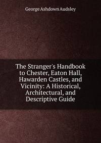 The Stranger's Handbook to Chester, Eaton Hall, Hawarden Castles, and Vicinity: A Historical, Architectural, and Descriptive Guide