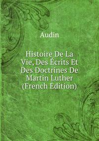 Histoire De La Vie, Des Ecrits Et Des Doctrines De Martin Luther (French Edition)