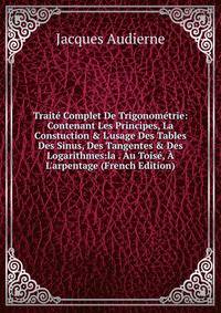 Trait? Complet De Trigonom?trie: Contenant Les Principes, La Constuction &amp; L'usage Des Tables Des Sinus, Des Tangentes &amp; Des Logarithmes:la . Au Tois?, ? L'arpentage (French Edition)