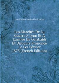 Les March?s De La Guerre ? Lyon Et ? L'arm?e De Garibaldi Et Discours Prononc? Le Ler F?vrier 1873 (French Edition)