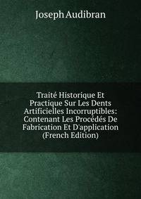 Trait? Historique Et Practique Sur Les Dents Artificielles Incorruptibles: Contenant Les Proc?d?s De Fabrication Et D'application (French Edition)