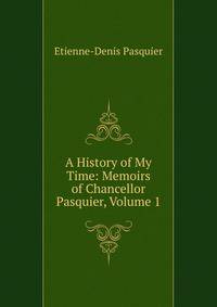 A History of My Time: Memoirs of Chancellor Pasquier, Volume 1