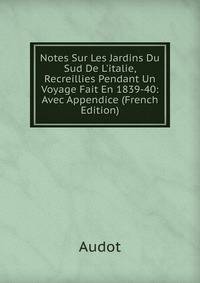 Notes Sur Les Jardins Du Sud De L'italie, Recreillies Pendant Un Voyage Fait En 1839-40: Avec Appendice (French Edition)