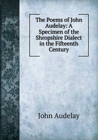 The Poems of John Audelay: A Specimen of the Shropshire Dialect in the Fifteenth Century