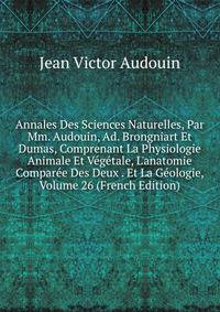 Annales Des Sciences Naturelles, Par Mm. Audouin, Ad. Brongniart Et Dumas, Comprenant La Physiologie Animale Et V?g?tale, L'anatomie Compar?e Des Deux . Et La G?ologie, Volume 26 (French Edition)