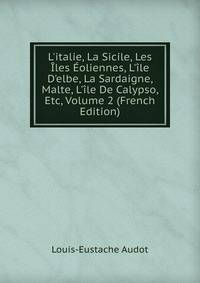 L'italie, La Sicile, Les ?les ?oliennes, L'?le D'elbe, La Sardaigne, Malte, L'?le De Calypso, Etc, Volume 2 (French Edition)