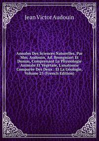 Annales Des Sciences Naturelles, Par Mm. Audouin, Ad. Brongniart Et Dumas, Comprenant La Physiologie Animale Et V?g?tale, L'anatomie Compar?e Des Deux . Et La G?ologie, Volume 25 (French Edition)