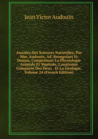 Annales Des Sciences Naturelles, Par Mm. Audouin, Ad. Brongniart Et Dumas, Comprenant La Physiologie Animale Et V?g?tale, L'anatomie Compar?e Des Deux . Et La G?ologie, Volume 24 (French Edition)