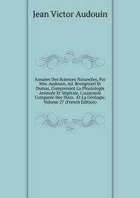 Annales Des Sciences Naturelles, Par Mm. Audouin, Ad. Brongniart Et Dumas, Comprenant La Physiologie Animale Et V?g?tale, L'anatomie Compar?e Des Deux . Et La G?ologie, Volume 27 (French Edition)
